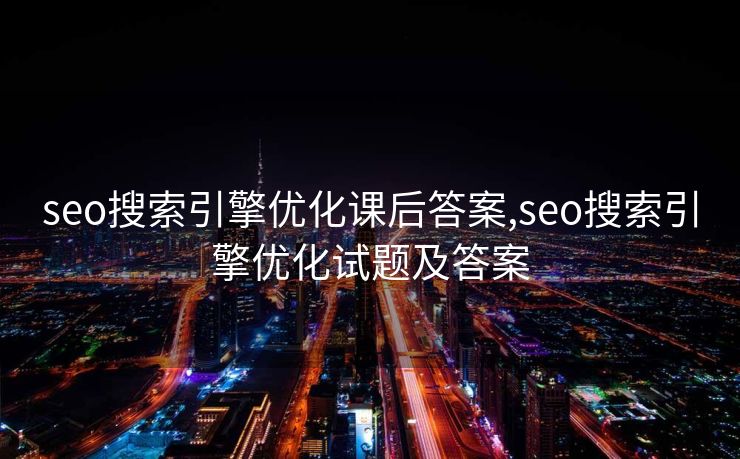 seo搜索引擎优化课后答案,seo搜索引擎优化试题及答案