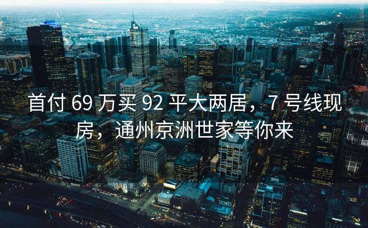 首付 69 万买 92 平大两居，7 号线现房，通州京洲世家等你来