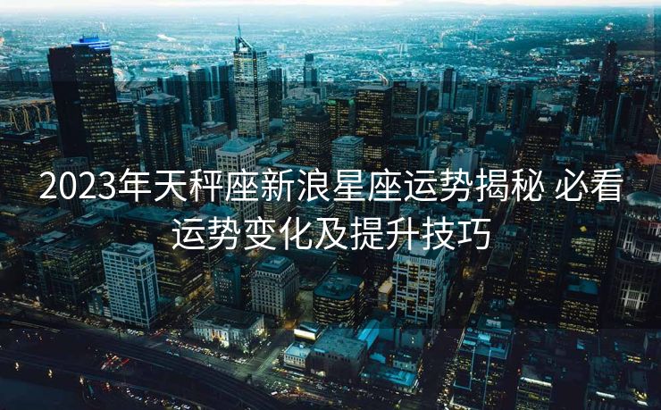 2023年天秤座新浪星座运势揭秘 必看运势变化及提升技巧