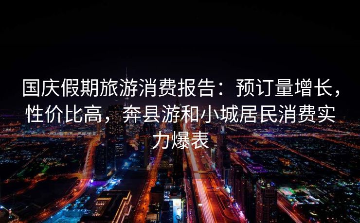 国庆假期旅游消费报告：预订量增长，性价比高，奔县游和小城居民消费实力爆表