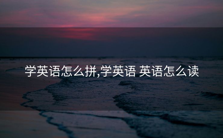 学英语怎么拼,学英语 英语怎么读
