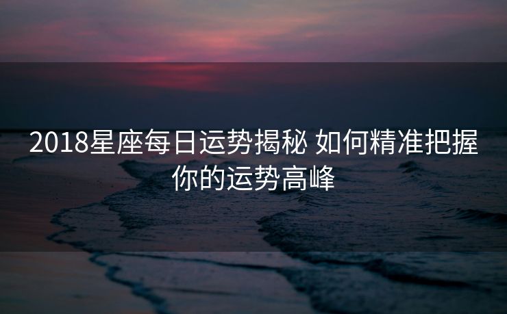 2018星座每日运势揭秘 如何精准把握你的运势高峰