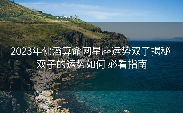 2023年佛滔算命网星座运势双子揭秘 双子的运势如何 必看指南