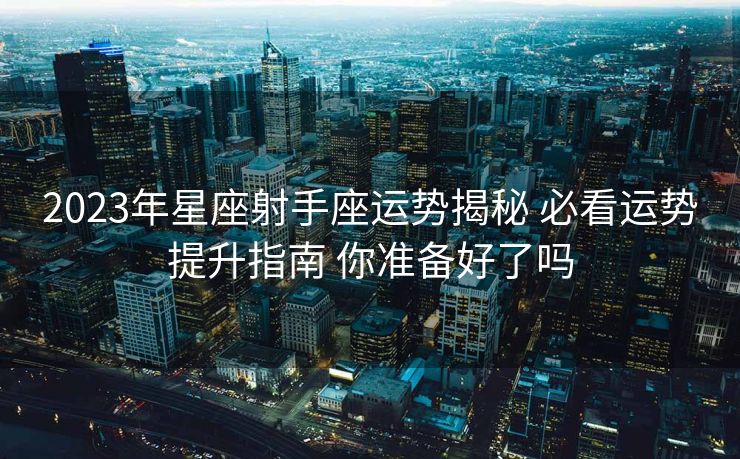 2023年星座射手座运势揭秘 必看运势提升指南 你准备好了吗