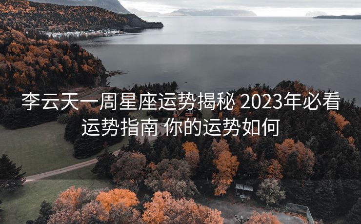李云天一周星座运势揭秘 2023年必看运势指南 你的运势如何