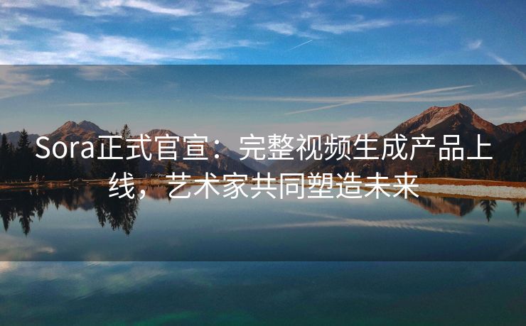 Sora正式官宣：完整视频生成产品上线，艺术家共同塑造未来