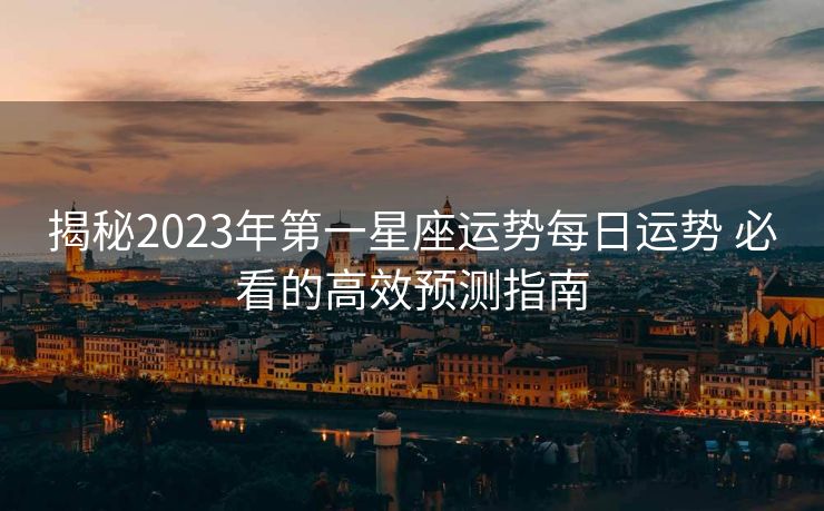 揭秘2023年第一星座运势每日运势 必看的高效预测指南