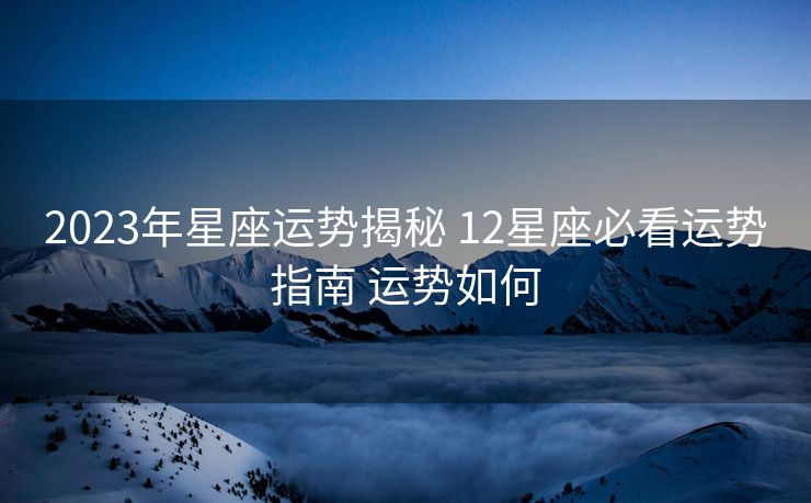 2023年星座运势揭秘 12星座必看运势指南 运势如何