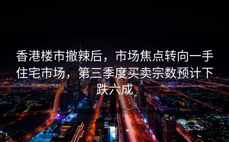 香港楼市撤辣后，市场焦点转向一手住宅市场，第三季度买卖宗数预计下跌六成