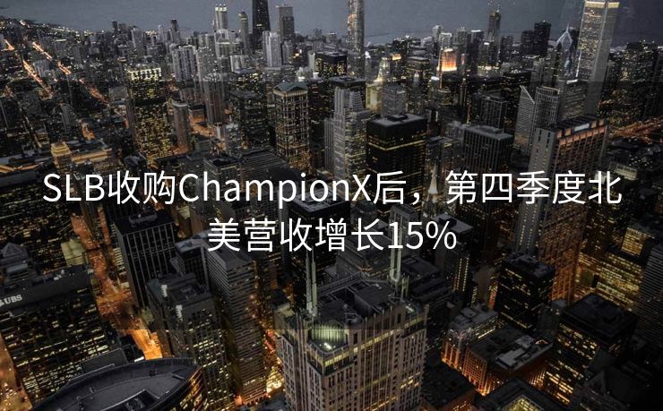 SLB收购ChampionX后，第四季度北美营收增长15%