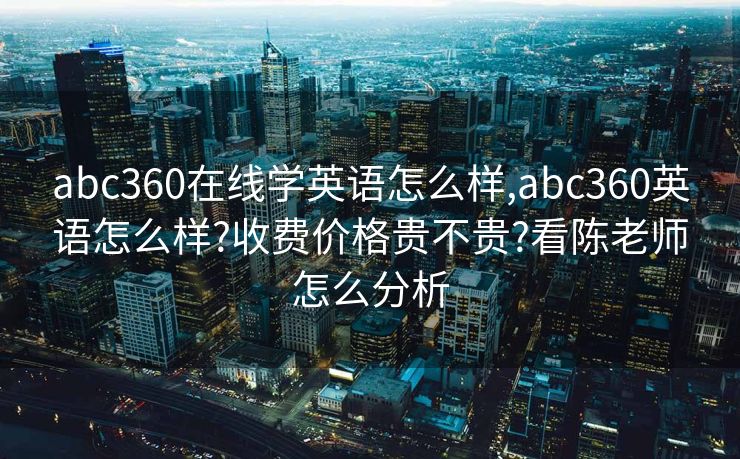 abc360在线学英语怎么样,abc360英语怎么样?收费价格贵不贵?看陈老师怎么分析
