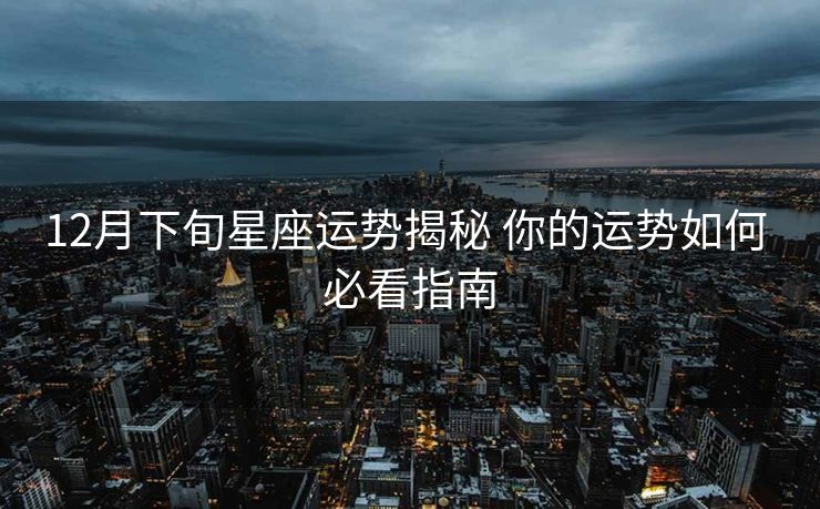 12月下旬星座运势揭秘 你的运势如何 必看指南