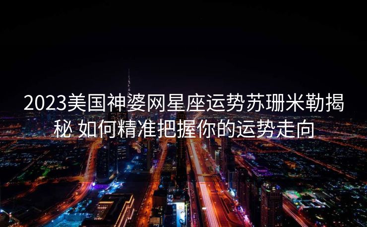 2023美国神婆网星座运势苏珊米勒揭秘 如何精准把握你的运势走向