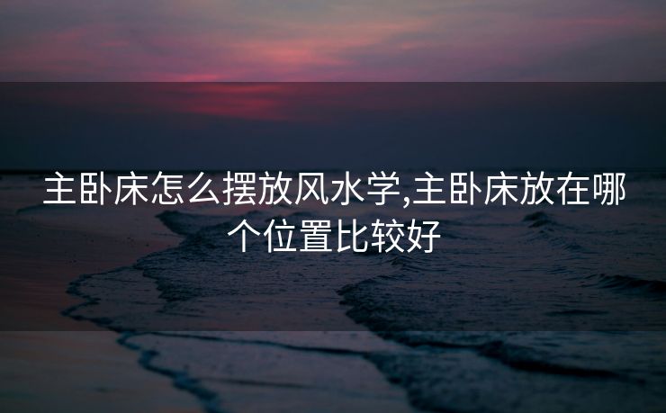 主卧床怎么摆放风水学,主卧床放在哪个位置比较好