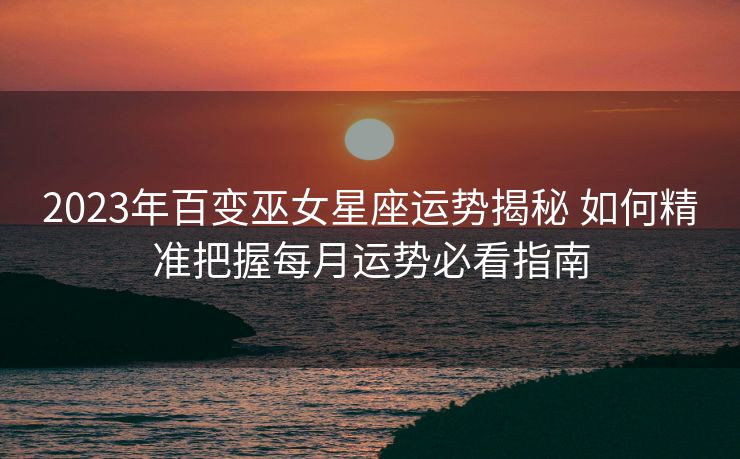 2023年百变巫女星座运势揭秘 如何精准把握每月运势必看指南