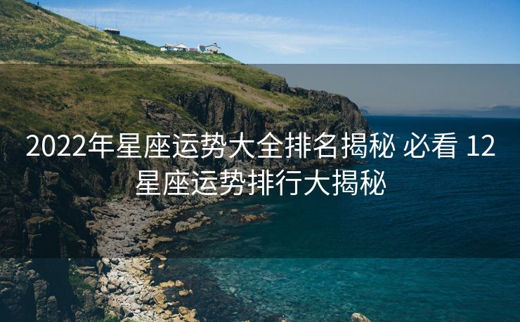 2022年星座运势大全排名揭秘 必看 12星座运势排行大揭秘