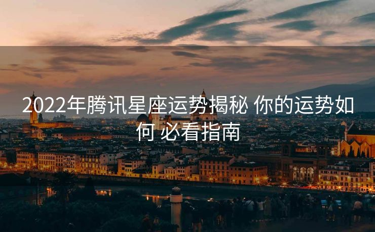 2022年腾讯星座运势揭秘 你的运势如何 必看指南