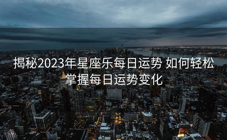 揭秘2023年星座乐每日运势 如何轻松掌握每日运势变化