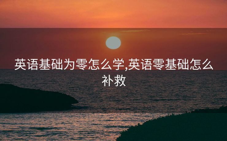 英语基础为零怎么学,英语零基础怎么补救