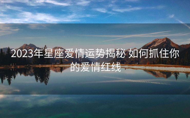 2023年星座爱情运势揭秘 如何抓住你的爱情红线