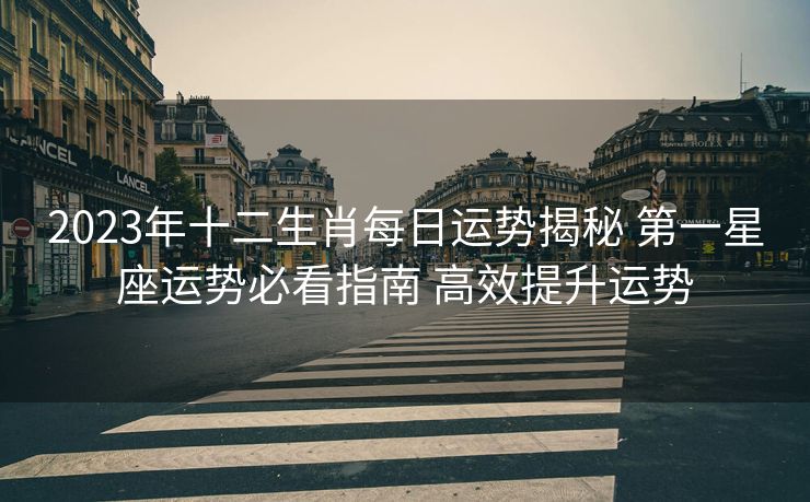 2023年十二生肖每日运势揭秘 第一星座运势必看指南 高效提升运势