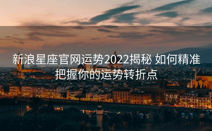 新浪星座官网运势2022揭秘 如何精准把握你的运势转折点
