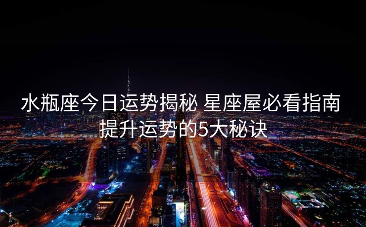 水瓶座今日运势揭秘 星座屋必看指南 提升运势的5大秘诀