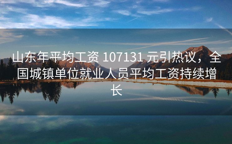 山东年平均工资 107131 元引热议，全国城镇单位就业人员平均工资持续增长