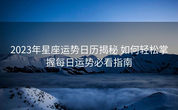 2023年星座运势日历揭秘 如何轻松掌握每日运势必看指南