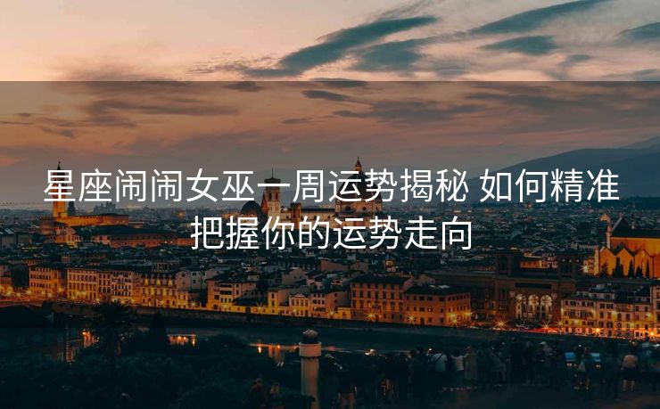星座闹闹女巫一周运势揭秘 如何精准把握你的运势走向