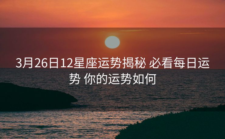 3月26日12星座运势揭秘 必看每日运势 你的运势如何
