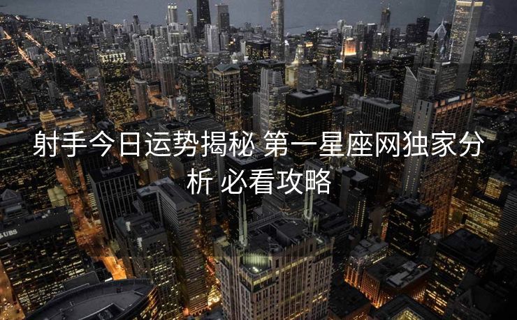 射手今日运势揭秘 第一星座网独家分析 必看攻略