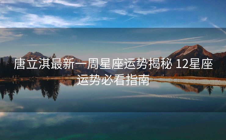 唐立淇最新一周星座运势揭秘 12星座运势必看指南