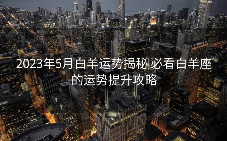 2023年5月白羊运势揭秘 必看白羊座的运势提升攻略