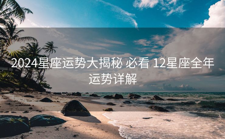2024星座运势大揭秘 必看 12星座全年运势详解
