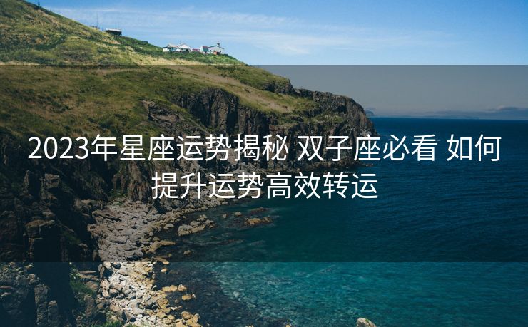 2023年星座运势揭秘 双子座必看 如何提升运势高效转运