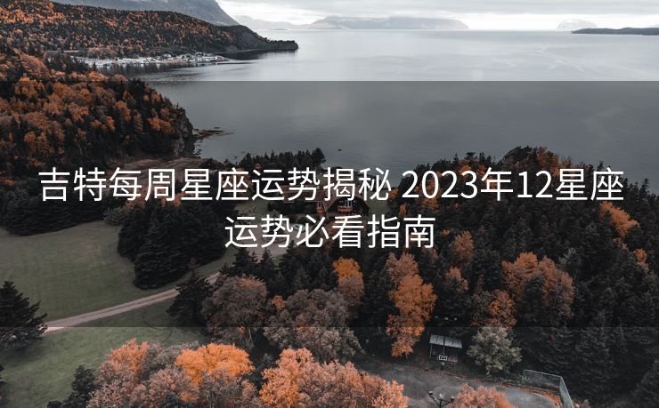 吉特每周星座运势揭秘 2023年12星座运势必看指南