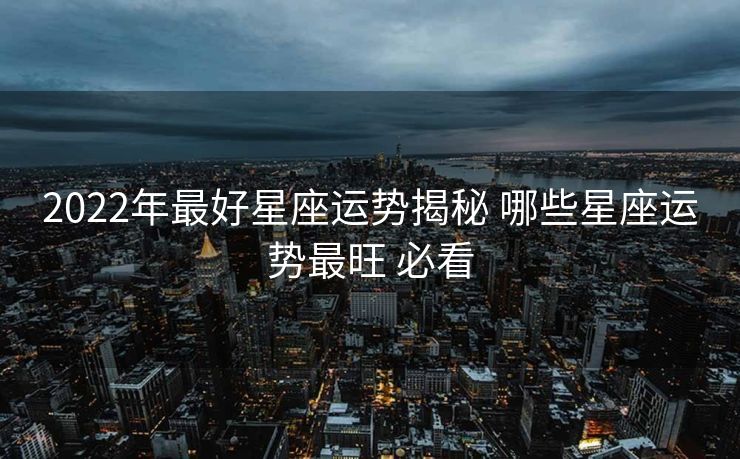 2022年最好星座运势揭秘 哪些星座运势最旺 必看