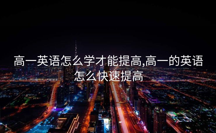 高一英语怎么学才能提高,高一的英语怎么快速提高