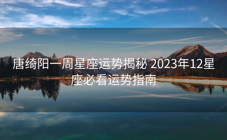 唐绮阳一周星座运势揭秘 2023年12星座必看运势指南
