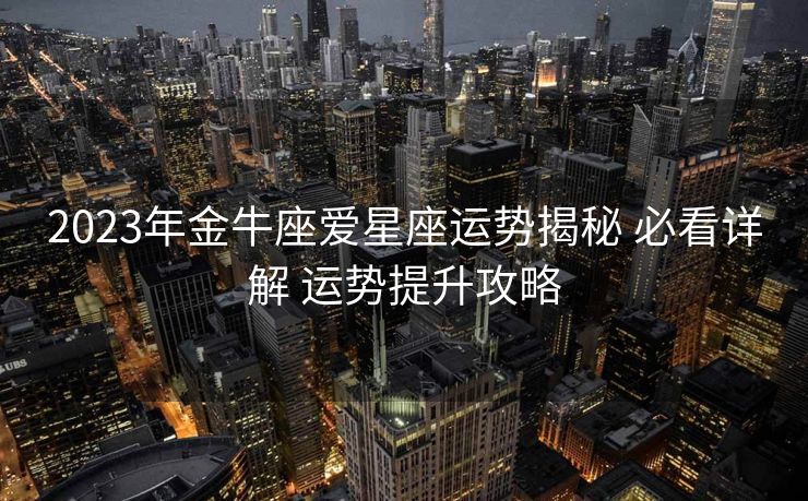 2023年金牛座爱星座运势揭秘 必看详解 运势提升攻略