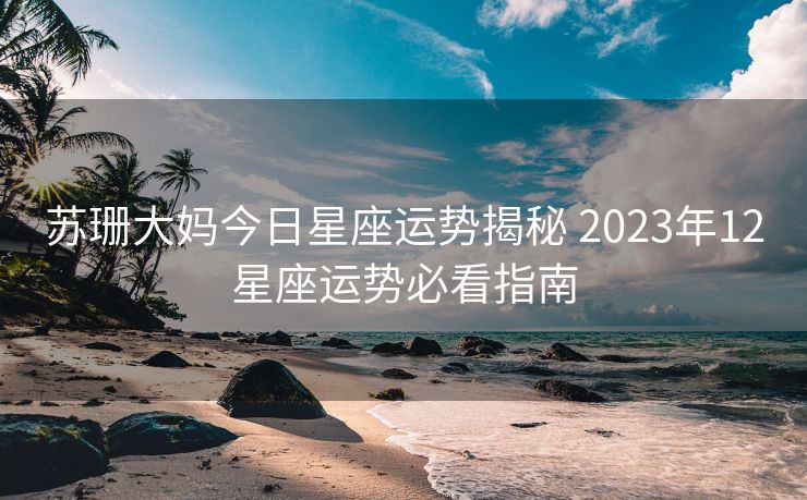 苏珊大妈今日星座运势揭秘 2023年12星座运势必看指南