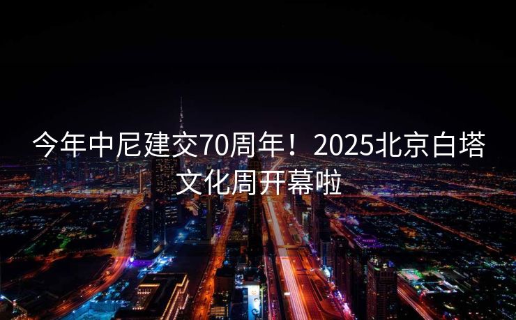 今年中尼建交70周年！2025北京白塔文化周开幕啦