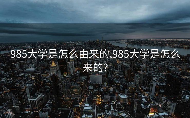 985大学是怎么由来的,985大学是怎么来的?