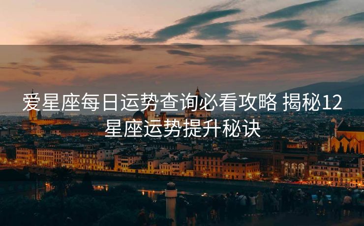 爱星座每日运势查询必看攻略 揭秘12星座运势提升秘诀