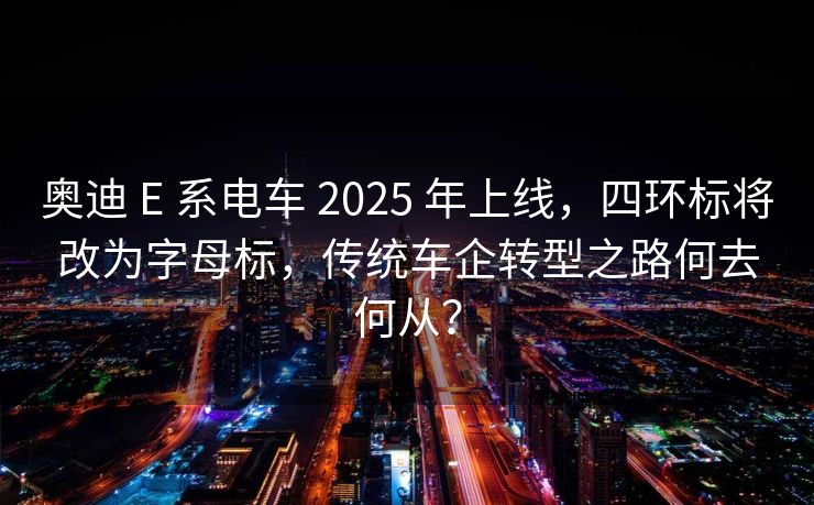 奥迪 E 系电车 2025 年上线，四环标将改为字母标，传统车企转型之路何去何从？