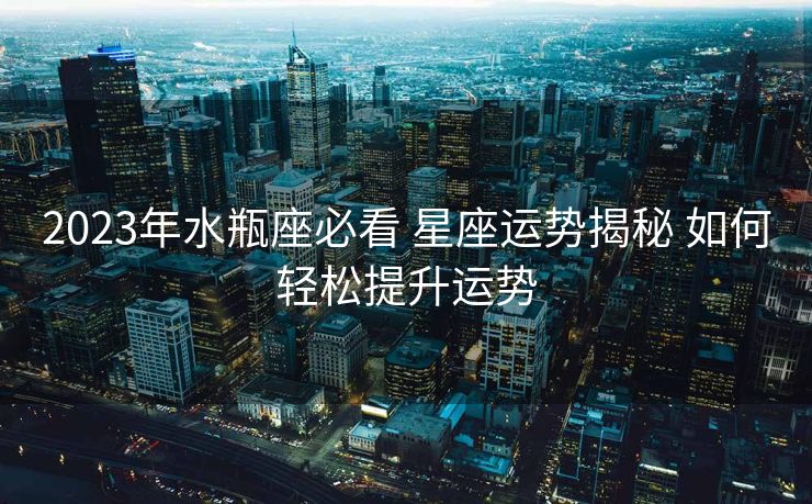 2023年水瓶座必看 星座运势揭秘 如何轻松提升运势