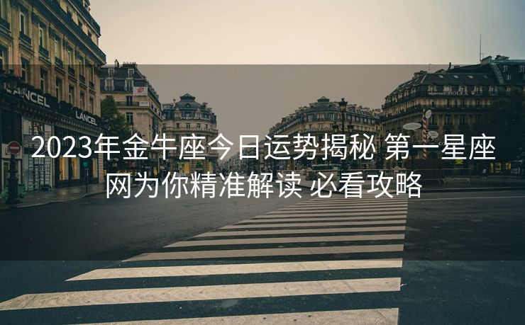 2023年金牛座今日运势揭秘 第一星座网为你精准解读 必看攻略