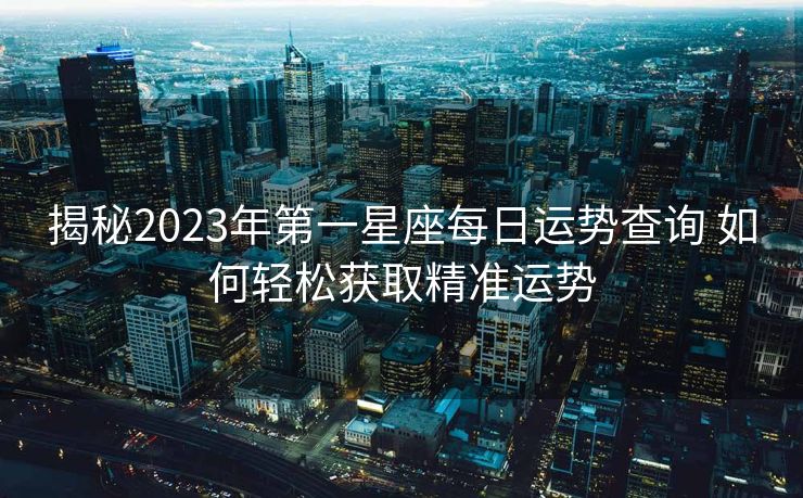 揭秘2023年第一星座每日运势查询 如何轻松获取精准运势