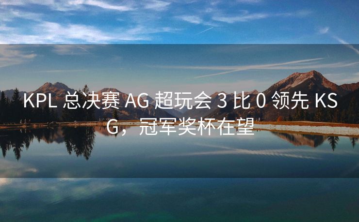KPL 总决赛 AG 超玩会 3 比 0 领先 KSG，冠军奖杯在望